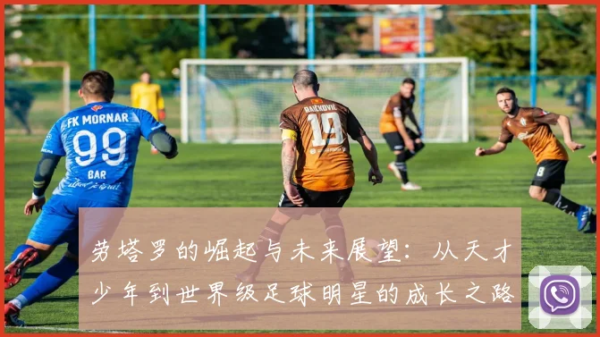 劳塔罗的崛起与未来展望：从天才少年到世界级足球明星的成长之路