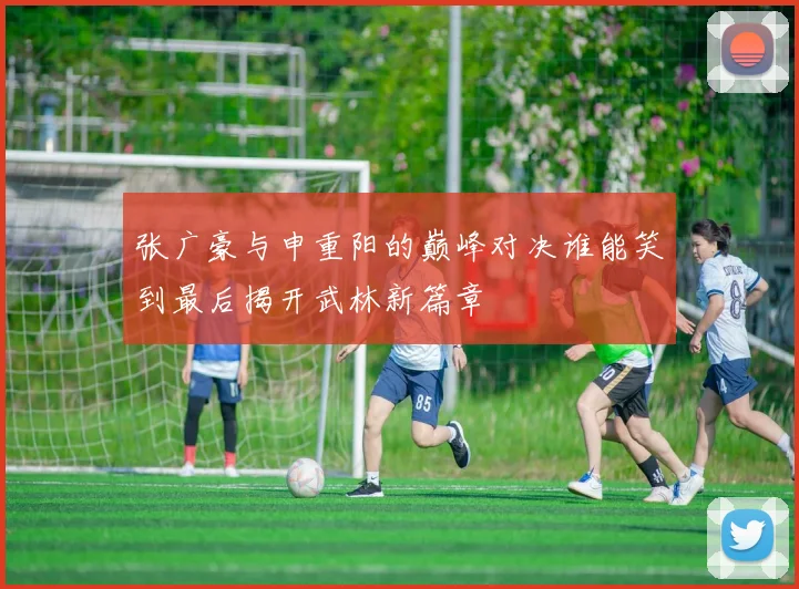 张广豪与申重阳的巅峰对决谁能笑到最后揭开武林新篇章