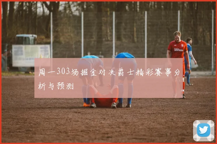 周一303场掘金对决爵士精彩赛事分析与预测